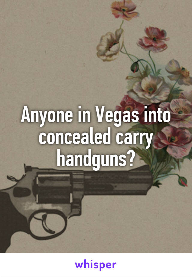 Anyone in Vegas into concealed carry handguns?