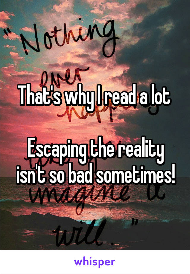 That's why I read a lot 

Escaping the reality isn't so bad sometimes!