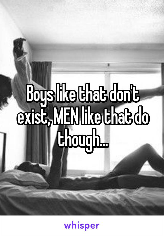 Boys like that don't exist, MEN like that do though...