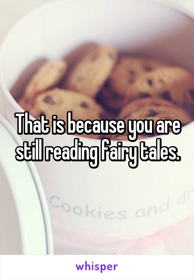 That is because you are still reading fairy tales.