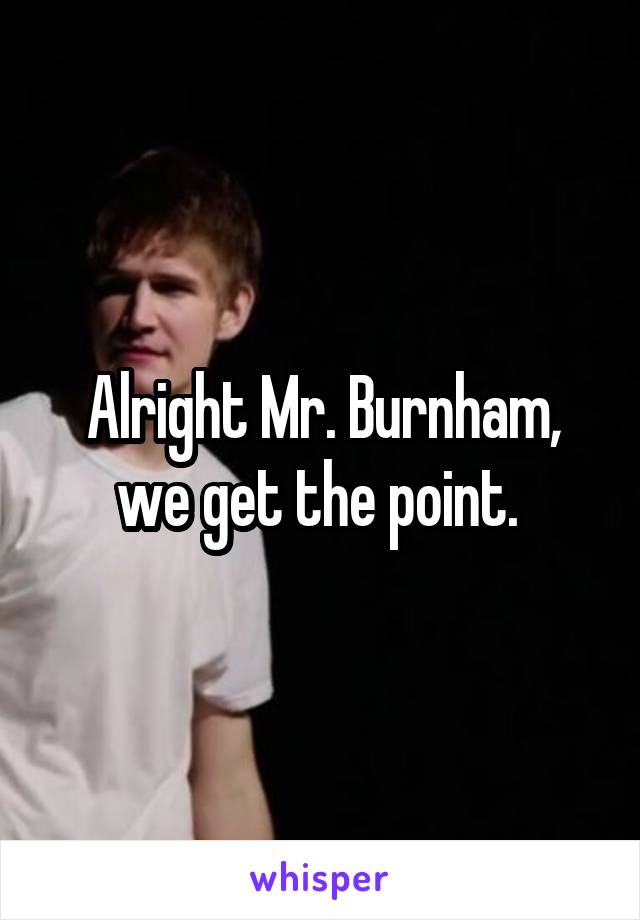 Alright Mr. Burnham, we get the point. 