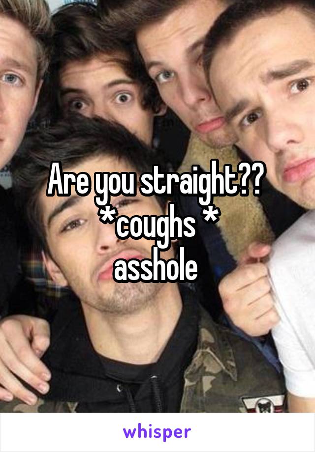 Are you straight?? 
*coughs *
asshole 