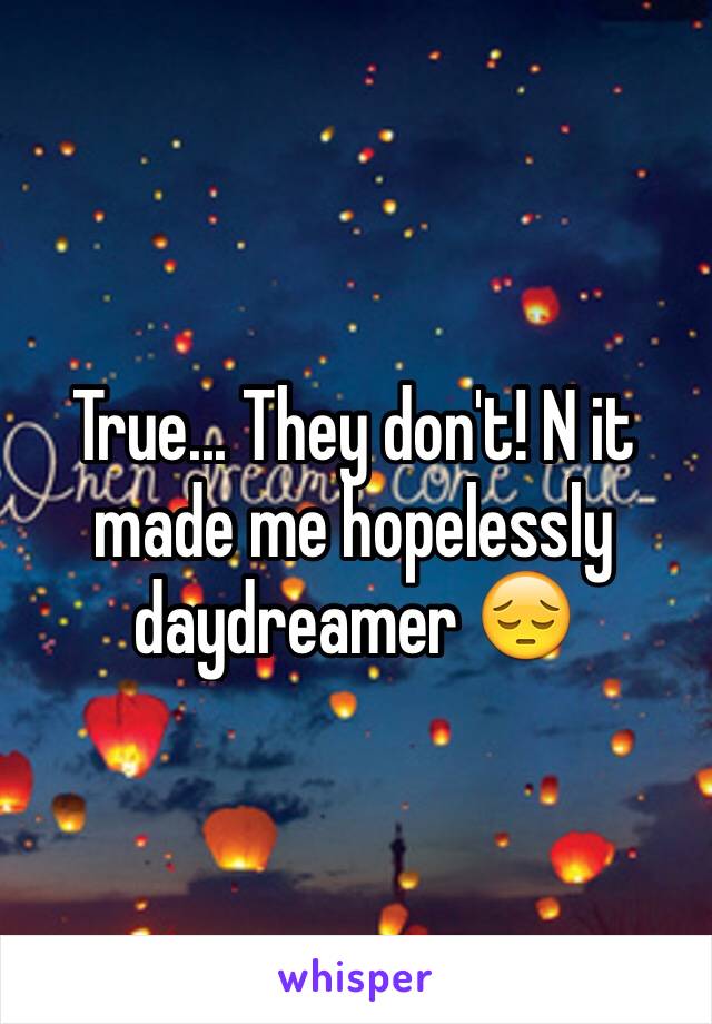 True... They don't! N it made me hopelessly daydreamer 😔