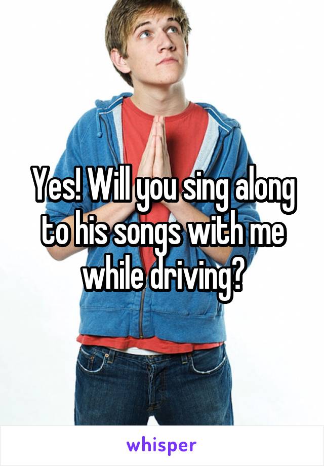 Yes! Will you sing along to his songs with me while driving?