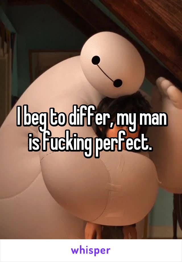 I beg to differ, my man is fucking perfect. 