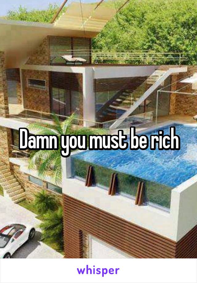 Damn you must be rich