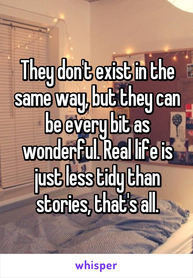 They don't exist in the same way, but they can be every bit as wonderful. Real life is just less tidy than stories, that's all.