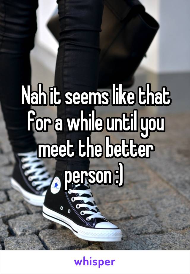 Nah it seems like that for a while until you meet the better person :) 