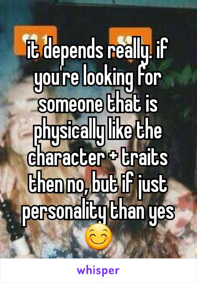 it depends really. if you're looking for someone that is physically like the character + traits then no, but if just personality than yes 😊