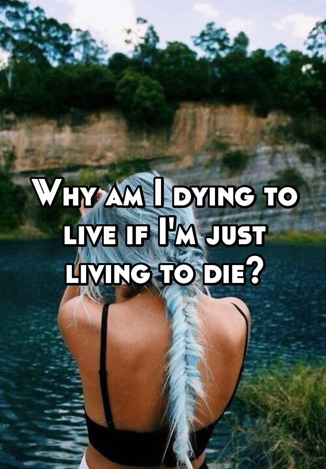 why-am-i-dying-to-live-if-i-m-just-living-to-die