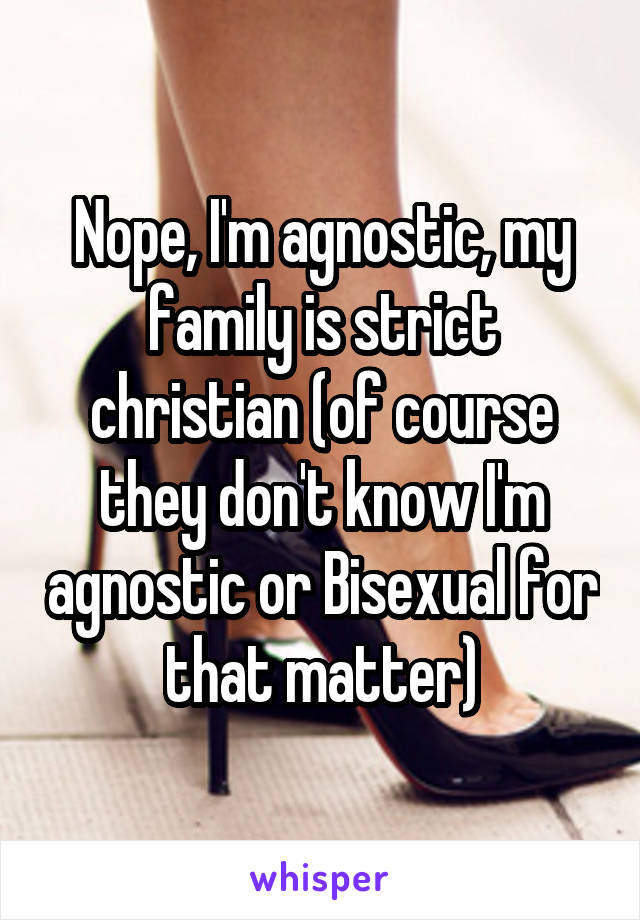 Nope, I'm agnostic, my family is strict christian (of course they don't know I'm agnostic or Bisexual for that matter)