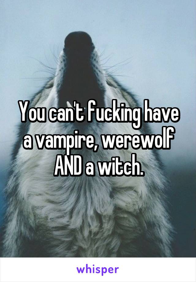 You can't fucking have a vampire, werewolf AND a witch.