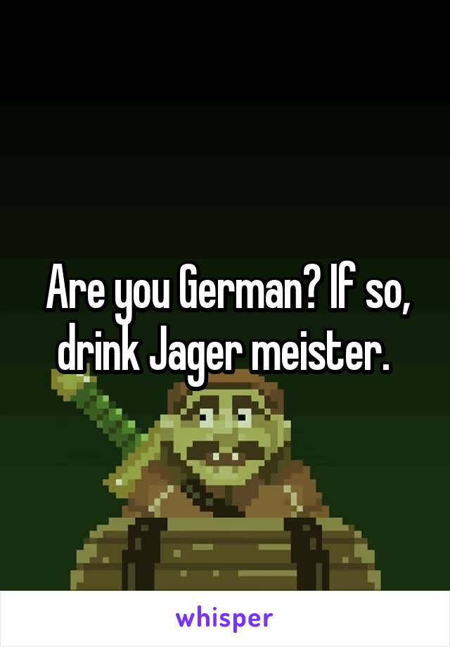 Are you German? If so, drink Jager meister. 