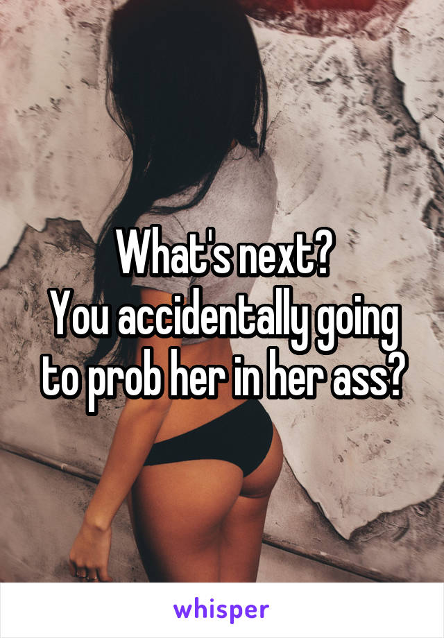 What's next?
You accidentally going to prob her in her ass?