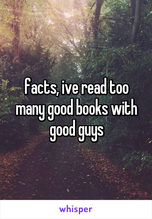 facts, ive read too many good books with good guys