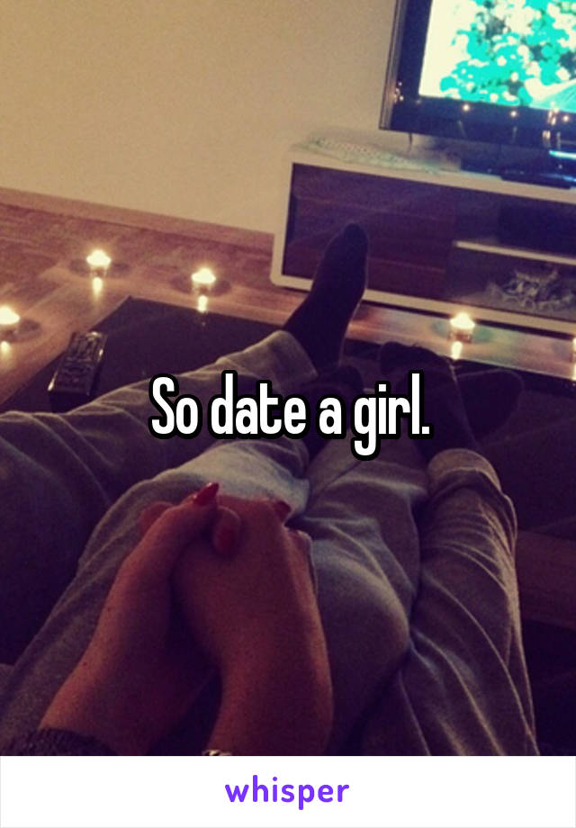 So date a girl.