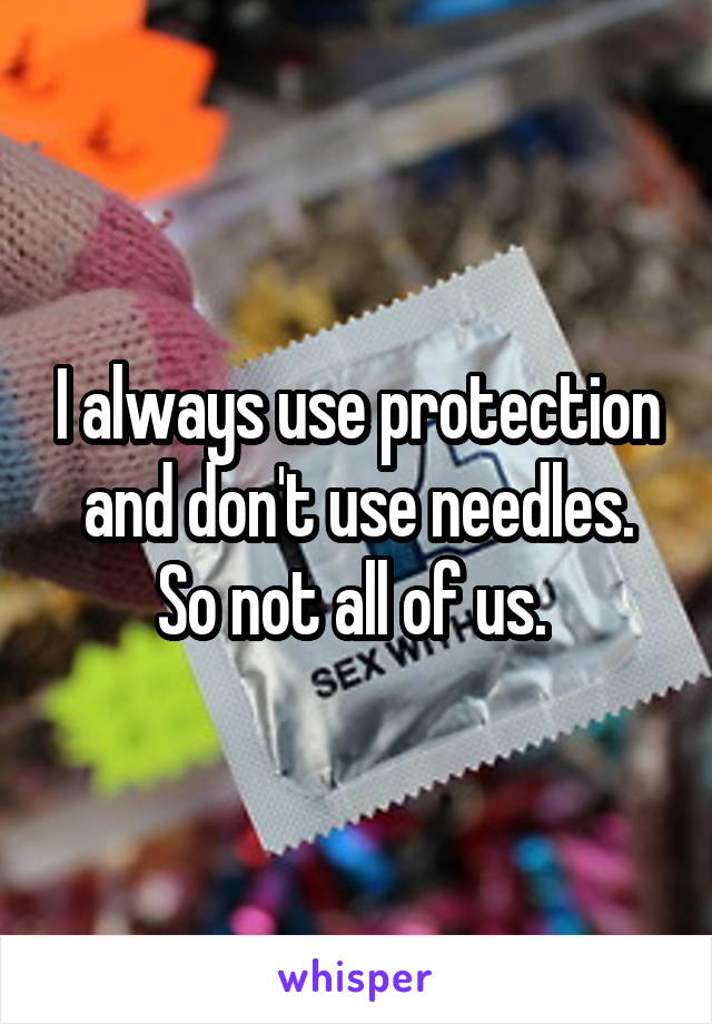 I always use protection and don't use needles. So not all of us. 