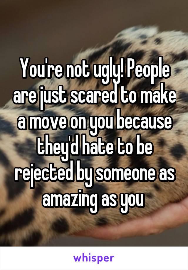 You're not ugly! People are just scared to make a move on you because they'd hate to be rejected by someone as amazing as you 