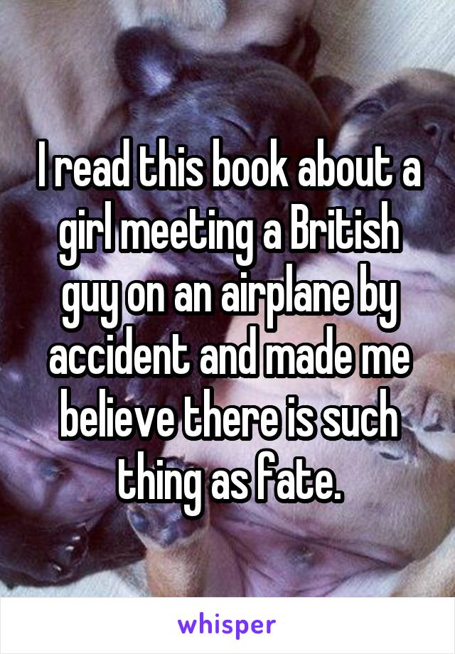 I read this book about a girl meeting a British guy on an airplane by accident and made me believe there is such thing as fate.