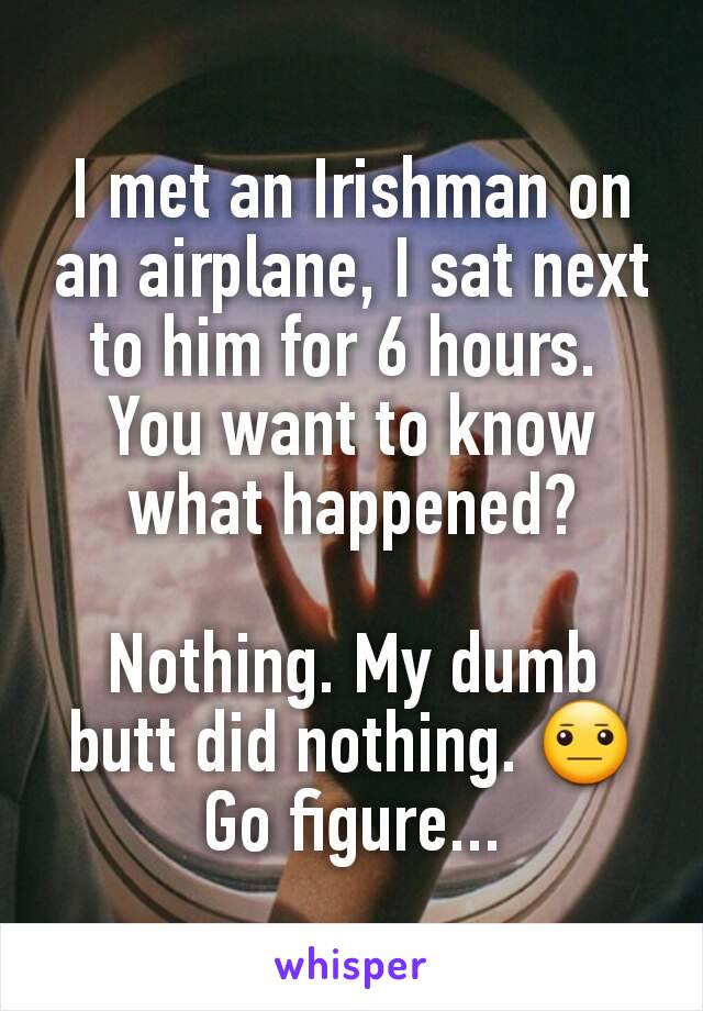 I met an Irishman on an airplane, I sat next to him for 6 hours. 
You want to know what happened?

Nothing. My dumb butt did nothing. 😐
Go figure...