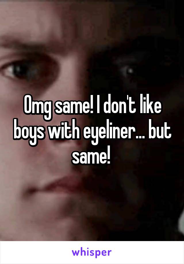 Omg same! I don't like boys with eyeliner... but same! 