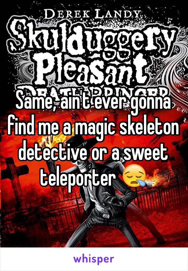 Same, ain't ever gonna find me a magic skeleton detective or a sweet teleporter 😪