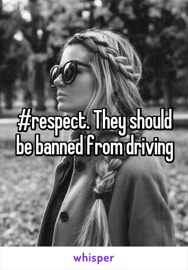 #respect. They should be banned from driving