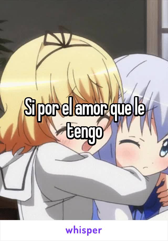 Si por el amor que le tengo