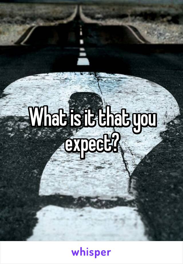 What is it that you expect?