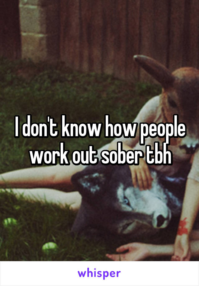 I don't know how people work out sober tbh
