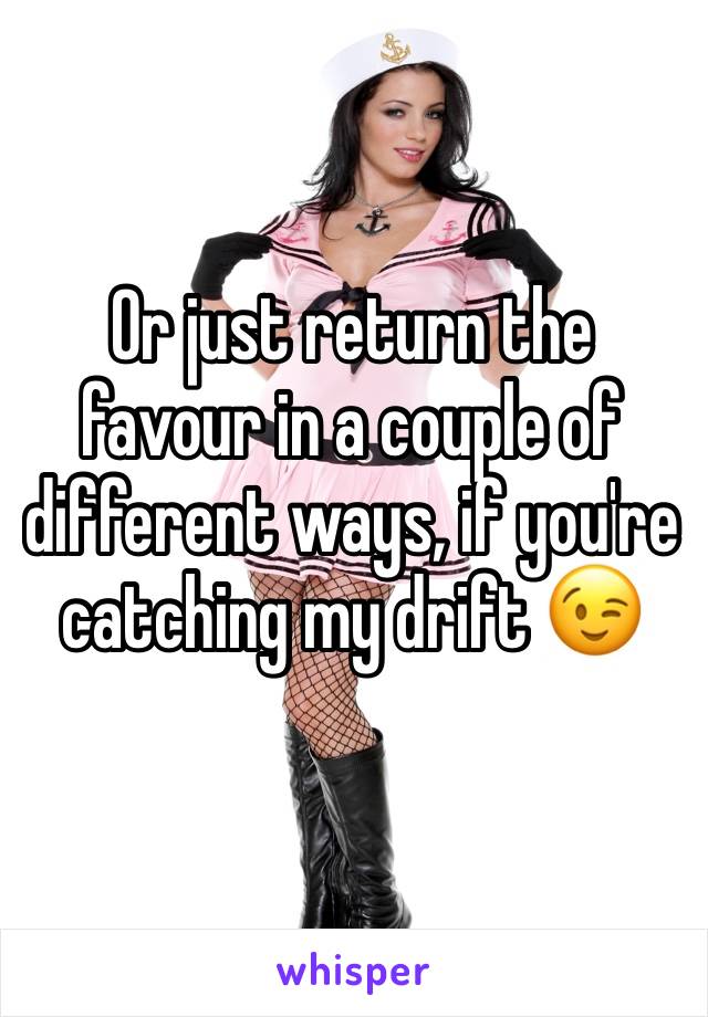 Or just return the favour in a couple of different ways, if you're catching my drift 😉