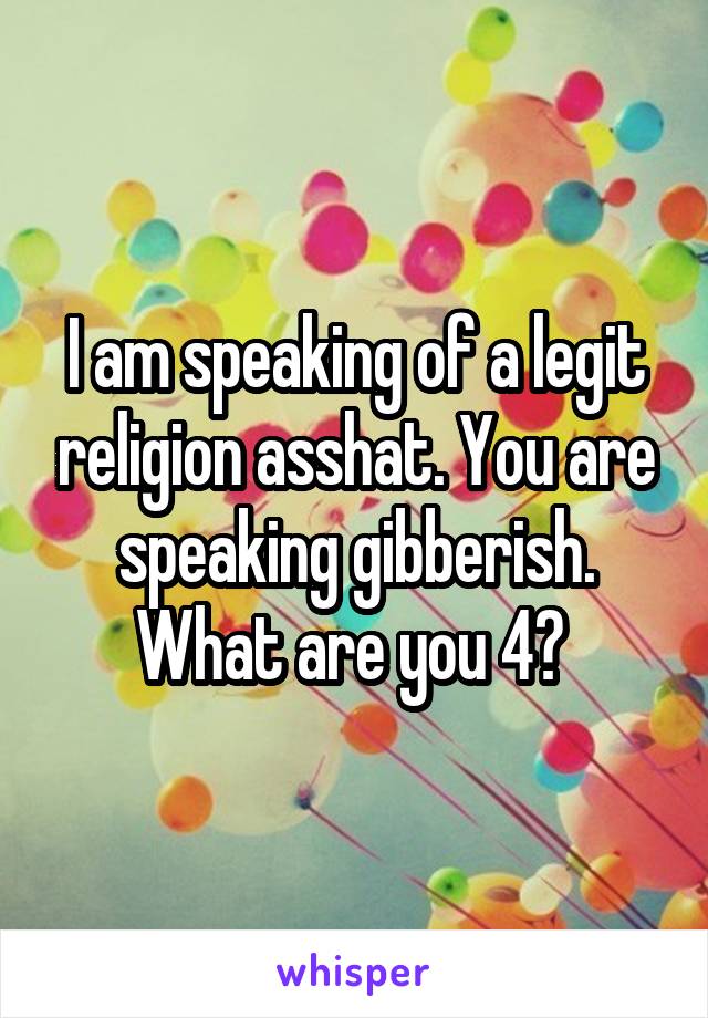 I am speaking of a legit religion asshat. You are speaking gibberish. What are you 4? 