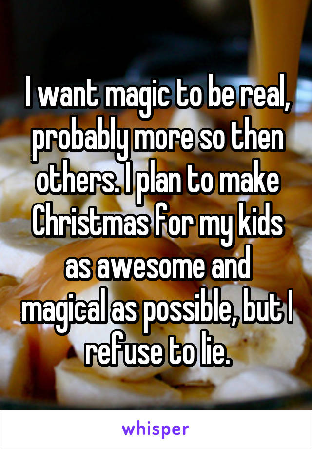 I want magic to be real, probably more so then others. I plan to make Christmas for my kids as awesome and magical as possible, but I refuse to lie.