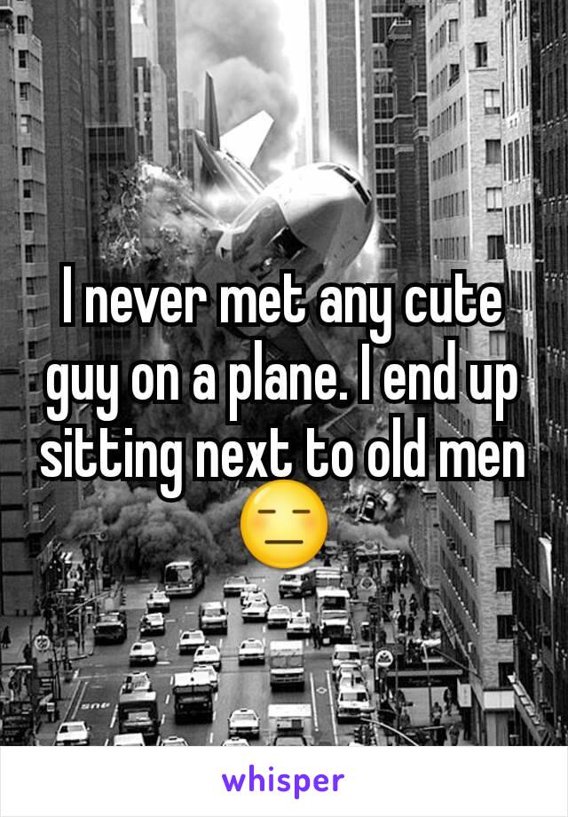 I never met any cute guy on a plane. I end up sitting next to old men😑