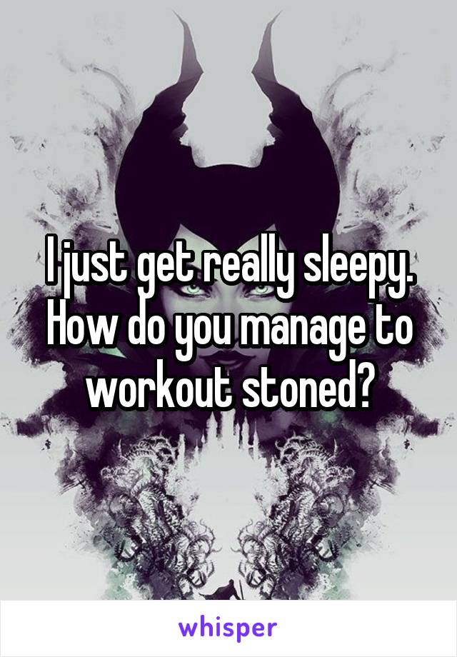 I just get really sleepy. How do you manage to workout stoned?