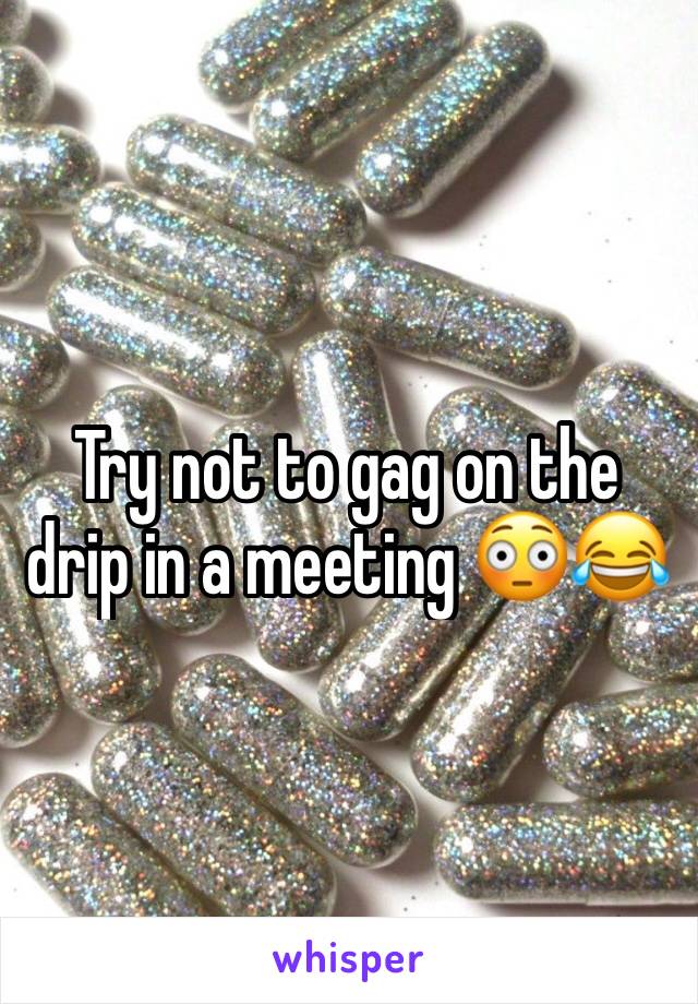 Try not to gag on the drip in a meeting 😳😂