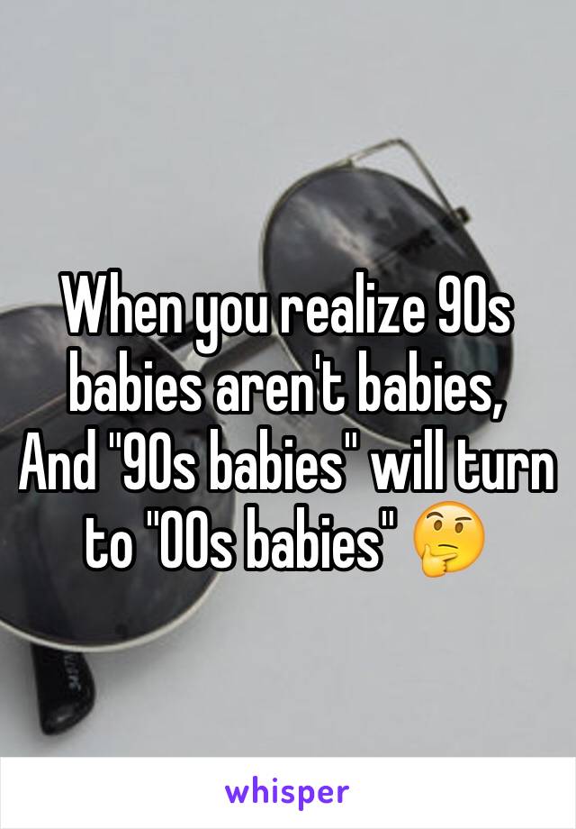 When you realize 90s babies aren't babies, 
And "90s babies" will turn to "00s babies" 🤔