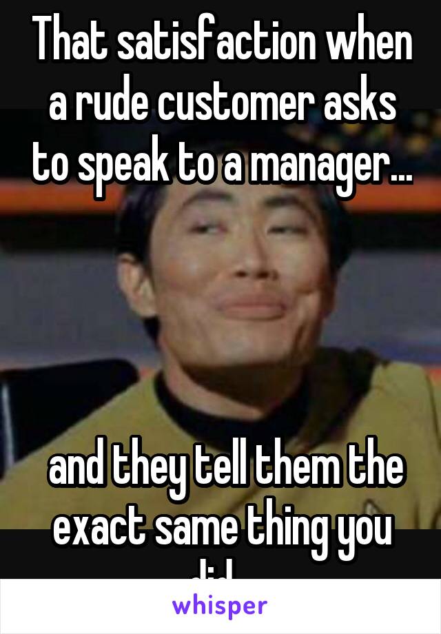 That satisfaction when a rude customer asks to speak to a manager...




 and they tell them the exact same thing you did...