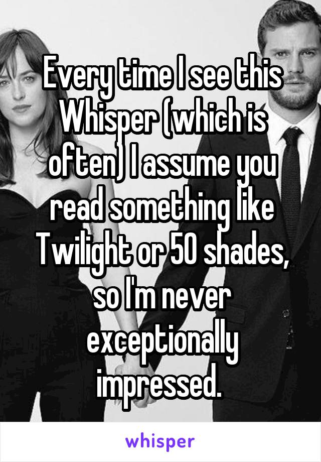 Every time I see this Whisper (which is often) I assume you read something like Twilight or 50 shades, so I'm never exceptionally impressed. 