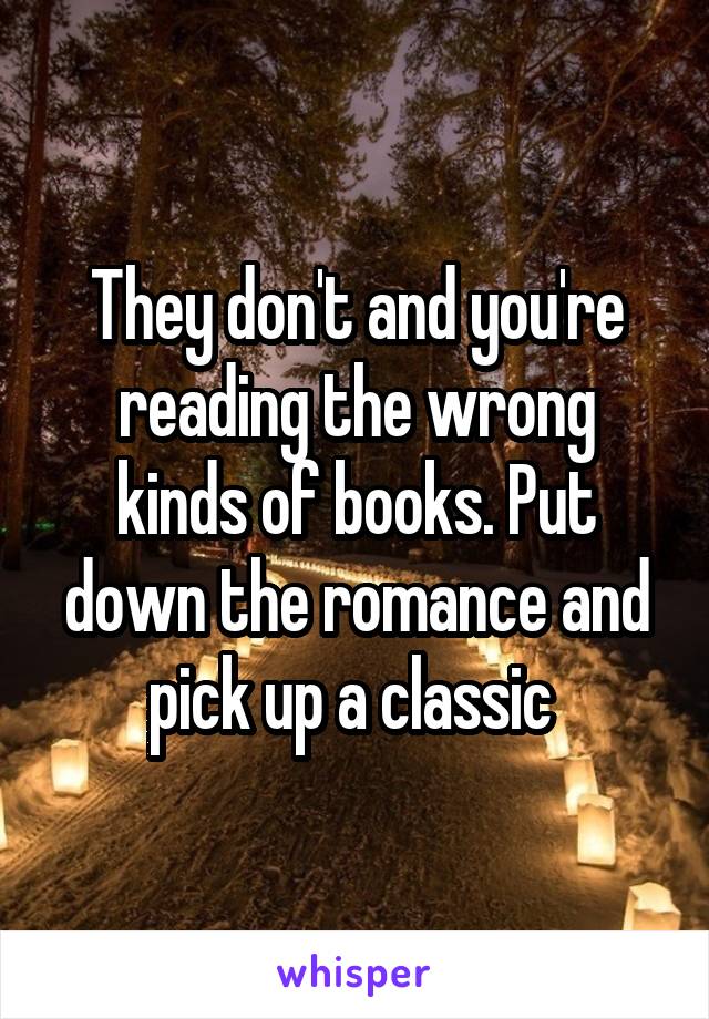 They don't and you're reading the wrong kinds of books. Put down the romance and pick up a classic 