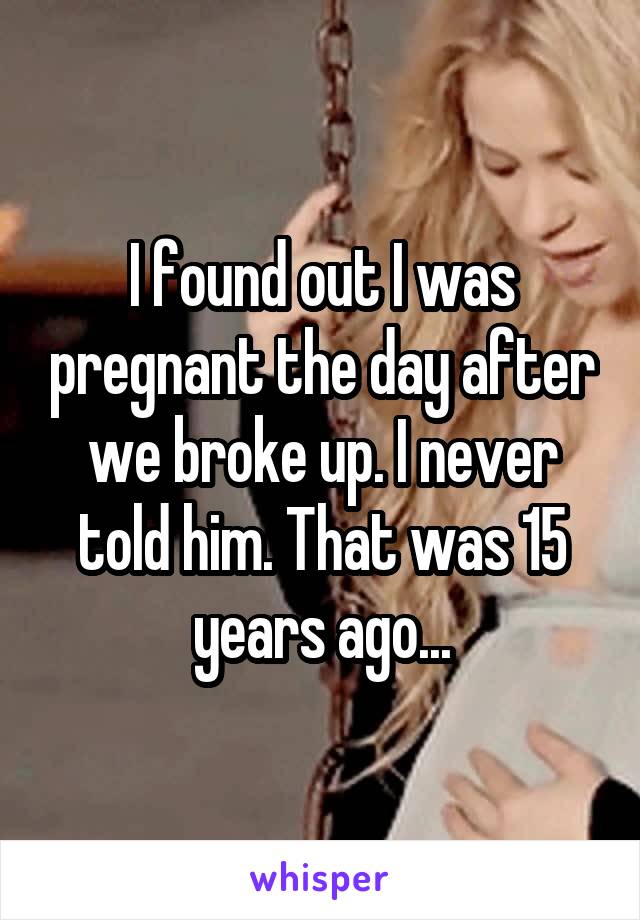 I found out I was pregnant the day after we broke up. I never told him. That was 15 years ago...