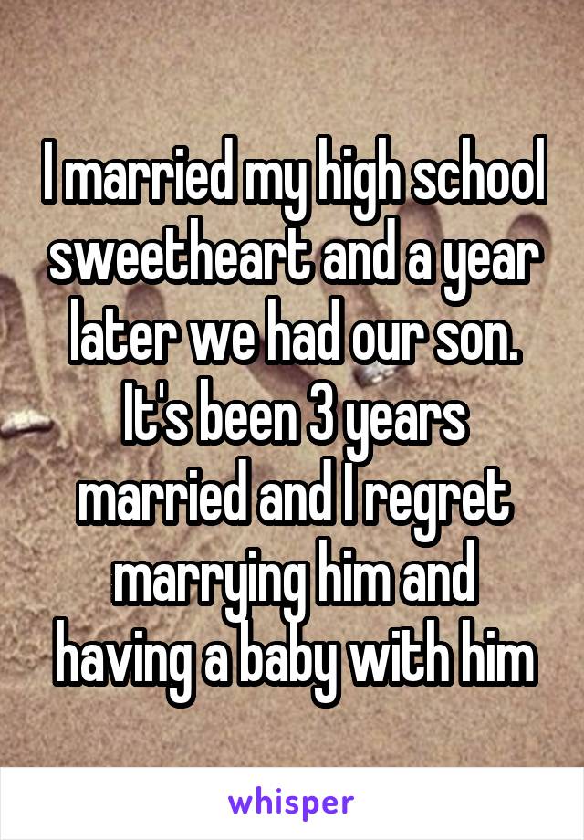 I married my high school sweetheart and a year later we had our son. It's been 3 years married and I regret marrying him and having a baby with him