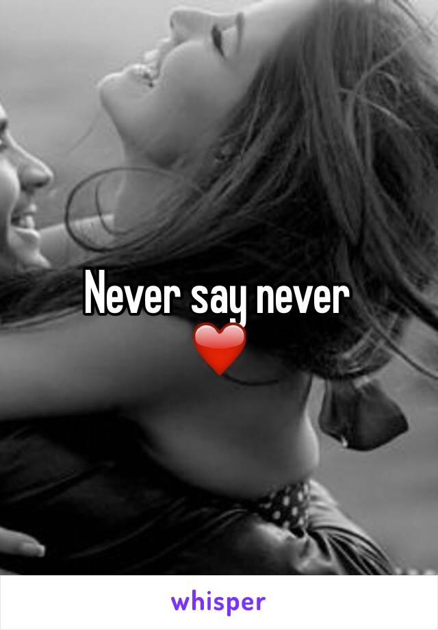 Never say never
❤️