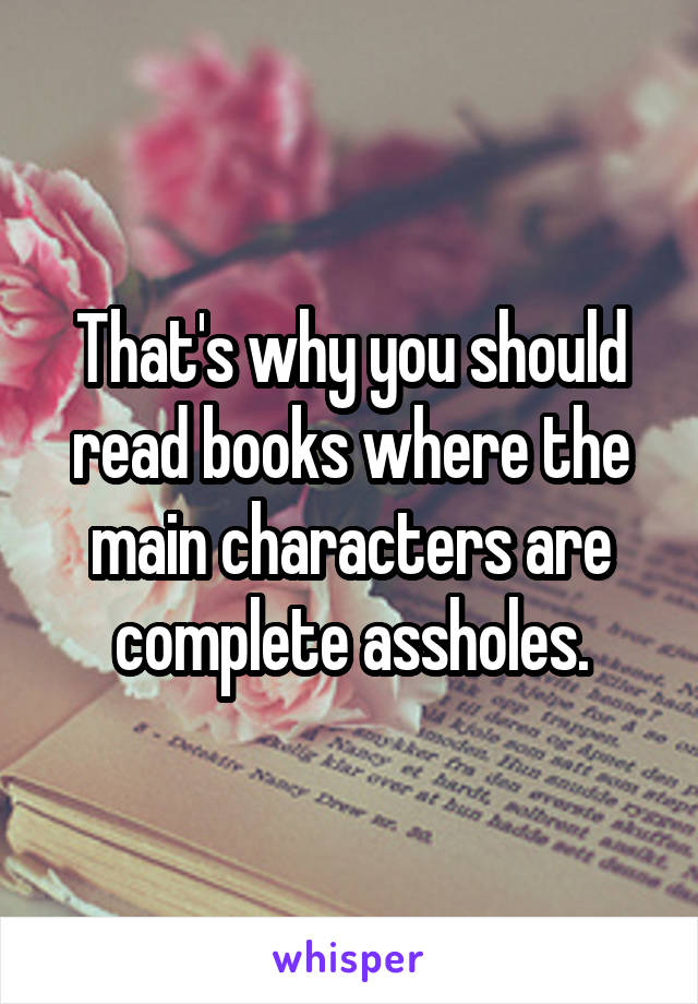 That's why you should read books where the main characters are complete assholes.
