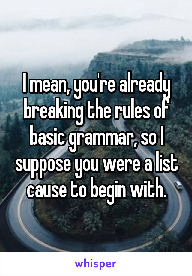 I mean, you're already breaking the rules of basic grammar, so I suppose you were a list cause to begin with.