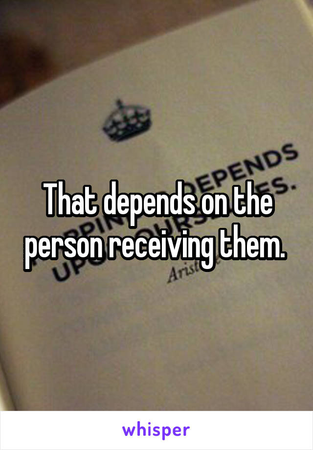 That depends on the person receiving them. 