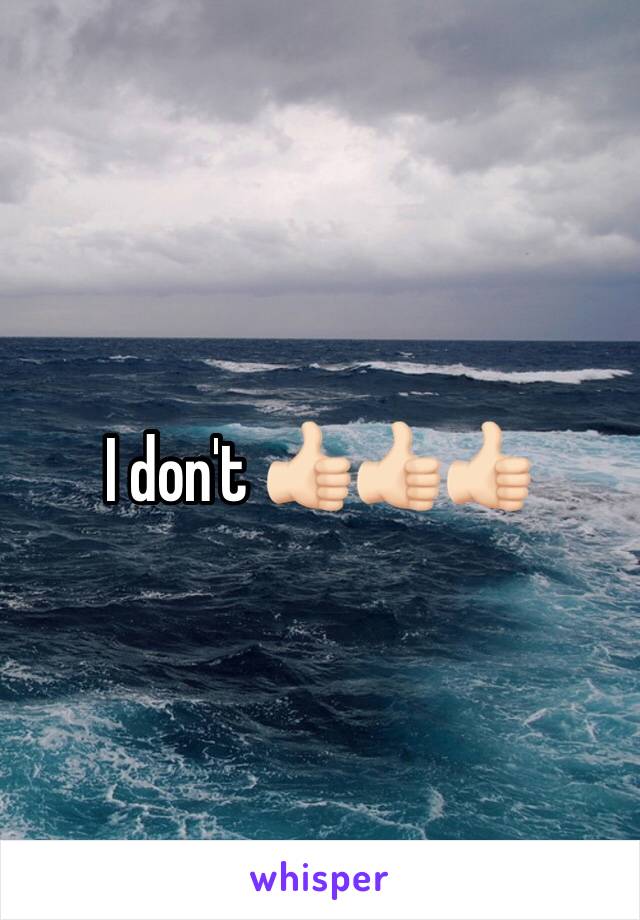 I don't 👍🏻👍🏻👍🏻