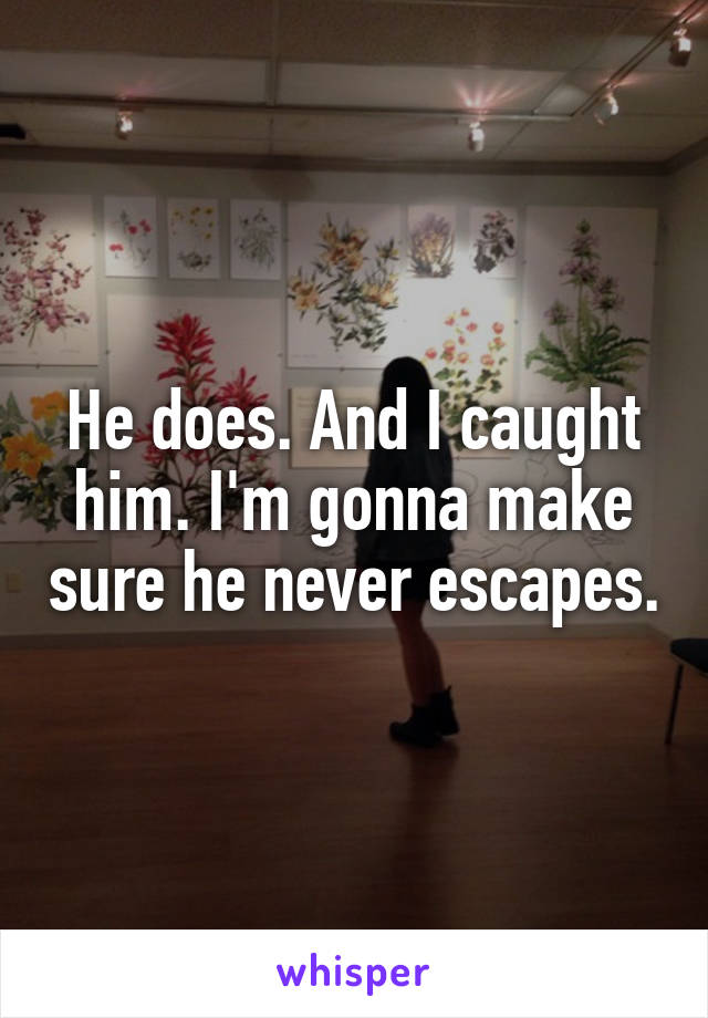 He does. And I caught him. I'm gonna make sure he never escapes.