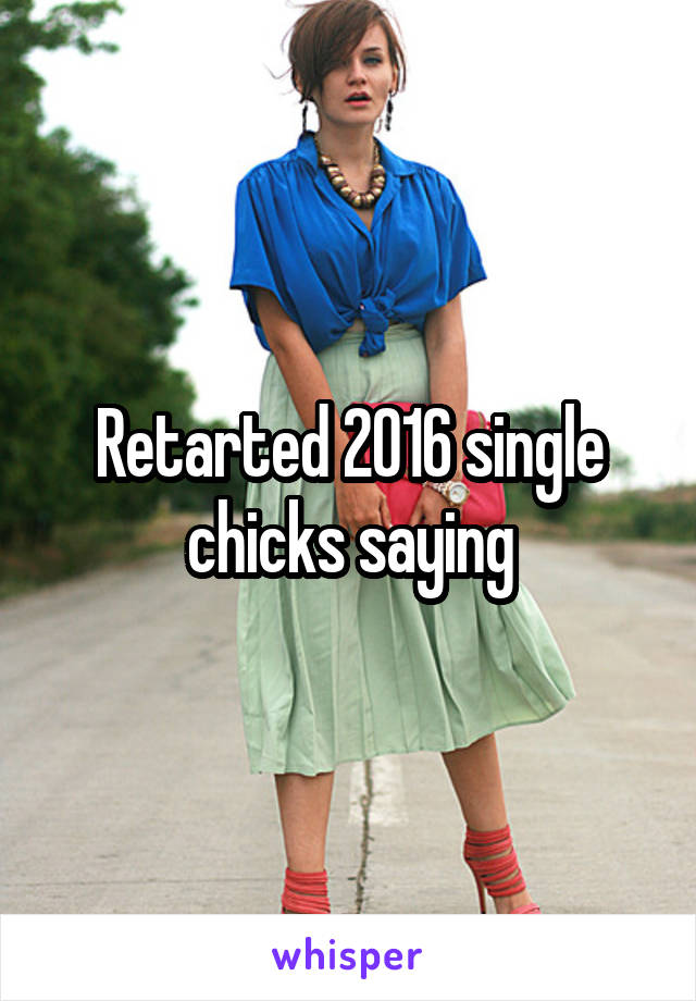Retarted 2016 single chicks saying