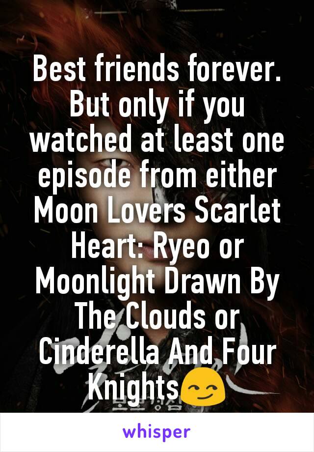 Best friends forever.
But only if you watched at least one episode from either Moon Lovers Scarlet Heart: Ryeo or Moonlight Drawn By The Clouds or Cinderella And Four Knights😏